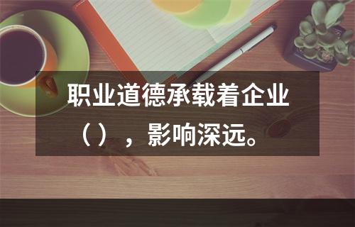 职业道德承载着企业（ ），影响深远。