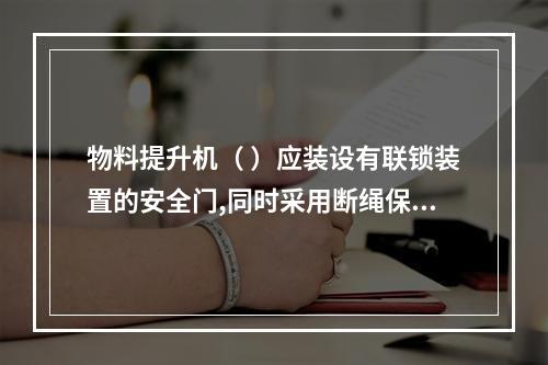 物料提升机（ ）应装设有联锁装置的安全门,同时采用断绳保护装