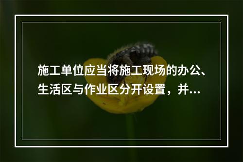 施工单位应当将施工现场的办公、生活区与作业区分开设置，并保持