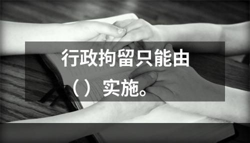 行政拘留只能由（ ）实施。