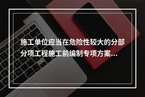 施工单位应当在危险性较大的分部分项工程施工前编制专项方案；对