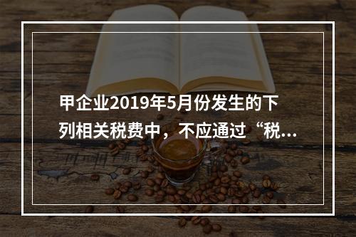 甲企业2019年5月份发生的下列相关税费中，不应通过“税金及