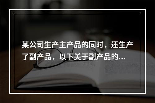 某公司生产主产品的同时，还生产了副产品，以下关于副产品的说法