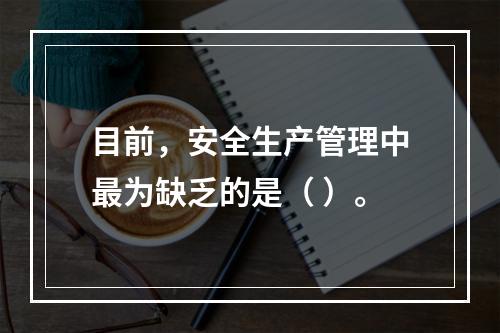 目前，安全生产管理中最为缺乏的是（ ）。