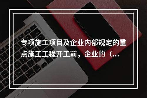 专项施工项目及企业内部规定的重点施工工程开工前，企业的（ ）