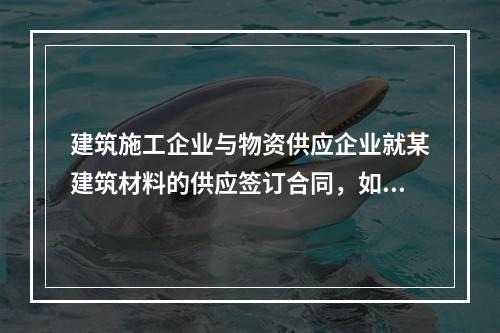 建筑施工企业与物资供应企业就某建筑材料的供应签订合同，如该建