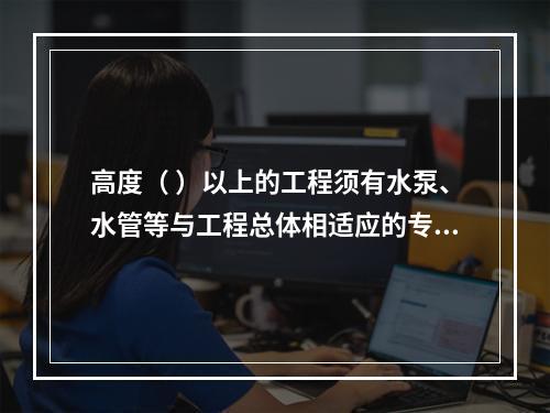 高度（ ）以上的工程须有水泵、水管等与工程总体相适应的专用消