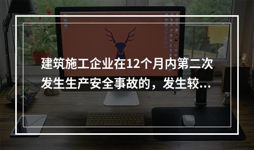 建筑施工企业在12个月内第二次发生生产安全事故的，发生较大的