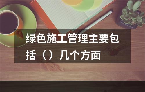 绿色施工管理主要包括（ ）几个方面