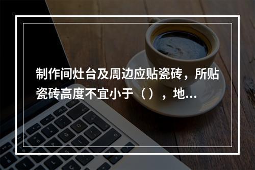 制作间灶台及周边应贴瓷砖，所贴瓷砖高度不宜小于（ ），地面应