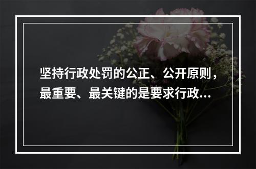 坚持行政处罚的公正、公开原则，最重要、最关键的是要求行政主体