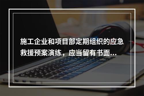 施工企业和项目部定期组织的应急救援预案演练，应当留有书面记录