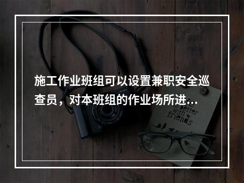 施工作业班组可以设置兼职安全巡查员，对本班组的作业场所进行安