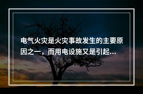 电气火灾是火灾事故发生的主要原因之一，而用电设施又是引起电气