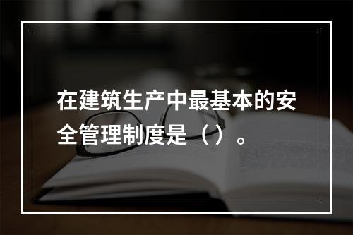 在建筑生产中最基本的安全管理制度是（ ）。