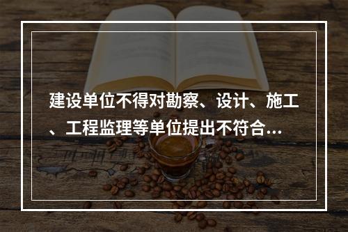 建设单位不得对勘察、设计、施工、工程监理等单位提出不符合建设