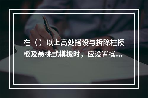 在（ ）以上高处搭设与拆除柱模板及悬挑式模板时，应设置操作平