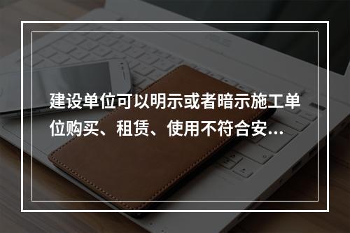 建设单位可以明示或者暗示施工单位购买、租赁、使用不符合安全施