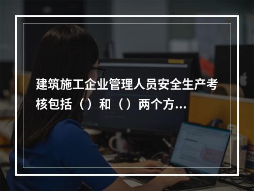 建筑施工企业管理人员安全生产考核包括（ ）和（ ）两个方面。