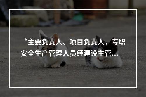 “主要负责人、项目负责人，专职安全生产管理人员经建设主管部门