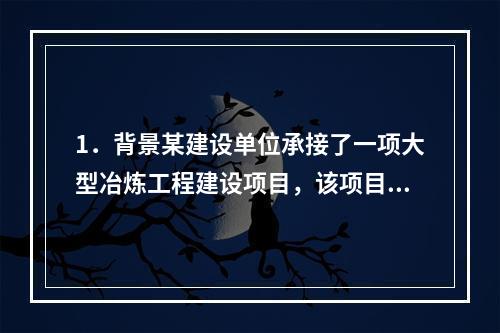 1．背景某建设单位承接了一项大型冶炼工程建设项目，该项目工程