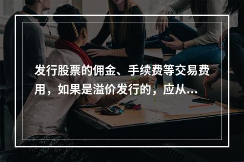 发行股票的佣金、手续费等交易费用，如果是溢价发行的，应从溢价