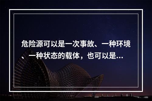 危险源可以是一次事故、一种环境、一种状态的载体，也可以是可能