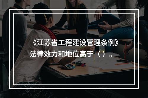 《江苏省工程建设管理条例》法律效力和地位高于（ ）。