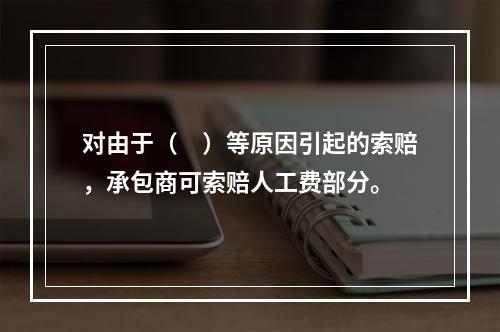 对由于（　）等原因引起的索赔，承包商可索赔人工费部分。