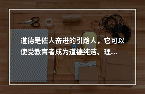 道德是催人奋进的引路人，它可以使受教育者成为道德纯洁、理想高