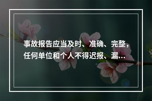 事故报告应当及时、准确、完整，任何单位和个人不得迟报、漏报、