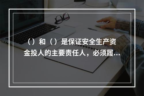 （ ）和（ ）是保证安全生产资金投人的主要责任人，必须履行保