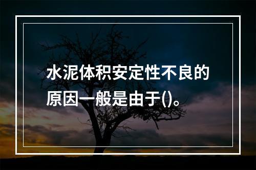 水泥体积安定性不良的原因一般是由于()。