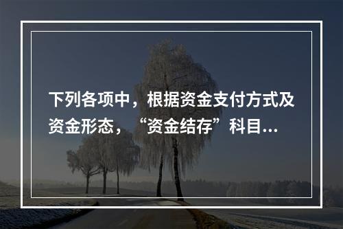 下列各项中，根据资金支付方式及资金形态，“资金结存”科目应设