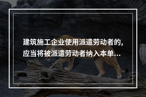 建筑施工企业使用派遣劳动者的,应当将被派遣劳动者纳入本单位从