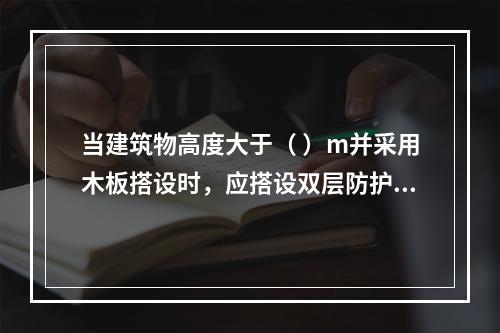 当建筑物高度大于（ ）m并采用木板搭设时，应搭设双层防护棚，