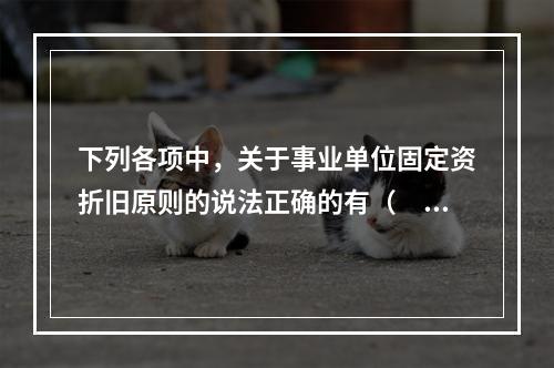 下列各项中，关于事业单位固定资折旧原则的说法正确的有（　　）