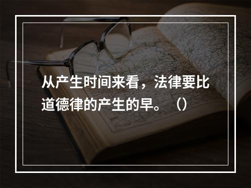 从产生时间来看，法律要比道德律的产生的早。（）