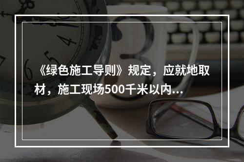 《绿色施工导则》规定，应就地取材，施工现场500千米以内生产