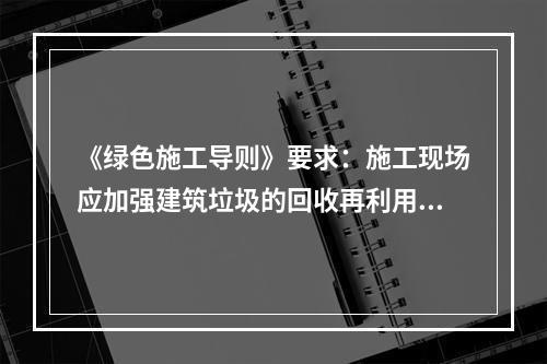 《绿色施工导则》要求：施工现场应加强建筑垃圾的回收再利用，力