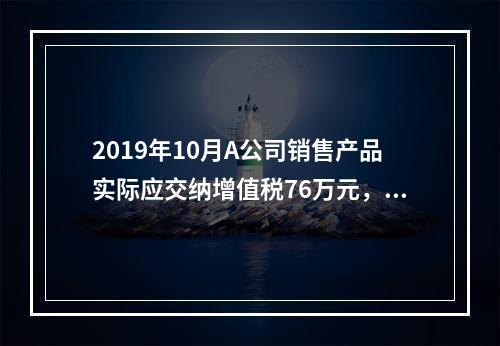 2019年10月A公司销售产品实际应交纳增值税76万元，消费