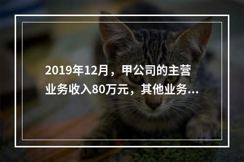 2019年12月，甲公司的主营业务收入80万元，其他业务收入