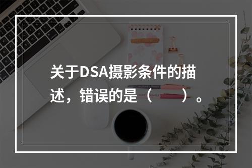 关于DSA摄影条件的描述，错误的是（　　）。