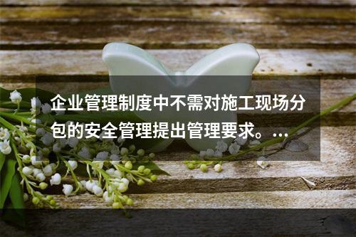 企业管理制度中不需对施工现场分包的安全管理提出管理要求。（