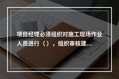 项目经理必须组织对施工现场作业人员进行（ ），组织审核建筑施