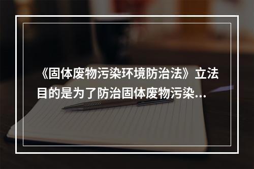 《固体废物污染环境防治法》立法目的是为了防治固体废物污染环境