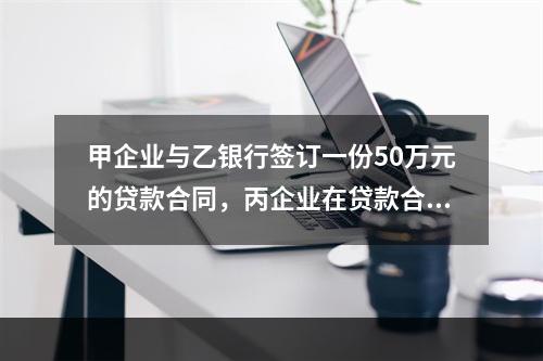 甲企业与乙银行签订一份50万元的贷款合同，丙企业在贷款合同的