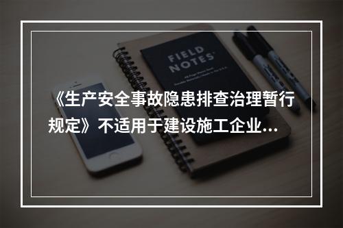 《生产安全事故隐患排查治理暂行规定》不适用于建设施工企业。（