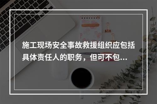 施工现场安全事故救援组织应包括具体责任人的职务，但可不包括联