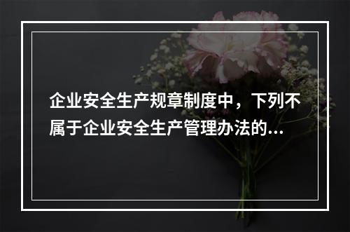 企业安全生产规章制度中，下列不属于企业安全生产管理办法的是（